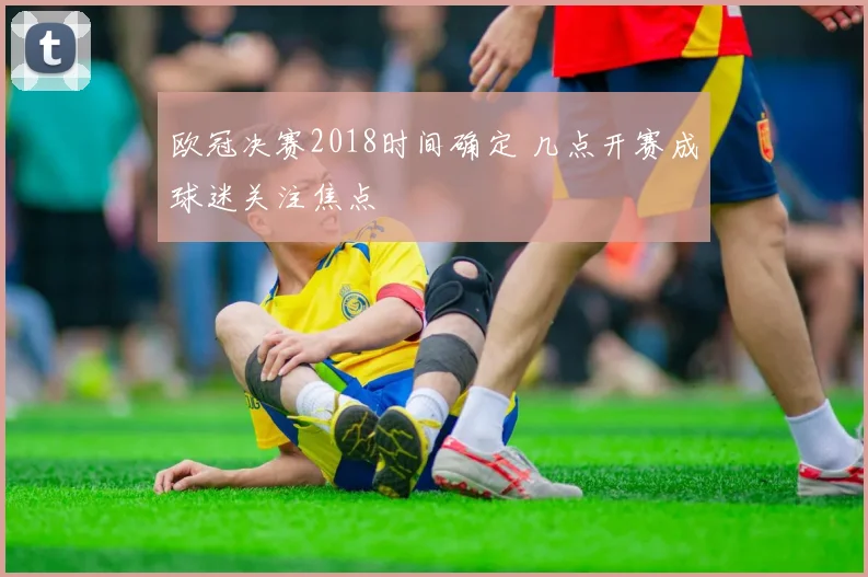 欧冠决赛2018时间确定 几点开赛成球迷关注焦点