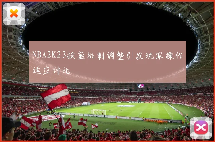 NBA2K23投篮机制调整引发玩家操作适应讨论