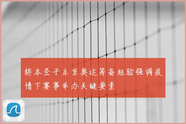 桥本圣子东京奥运筹备经验强调疫情下赛事举办关键要素