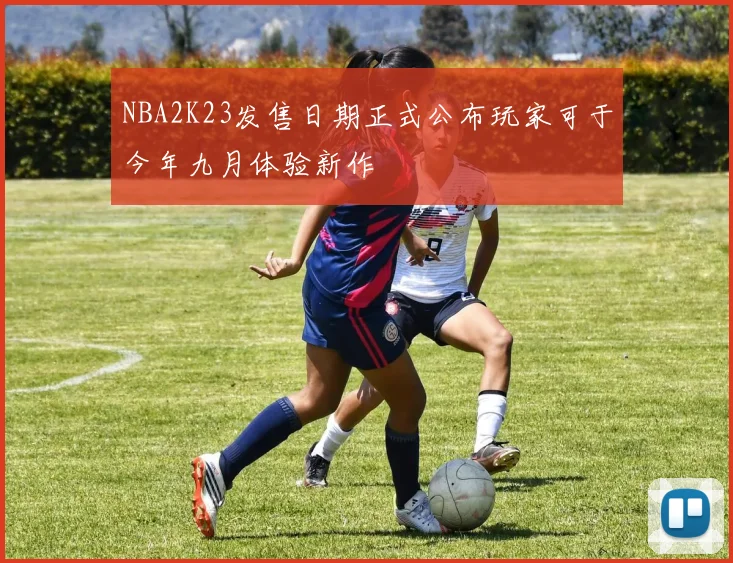 NBA2K23发售日期正式公布玩家可于今年九月体验新作
