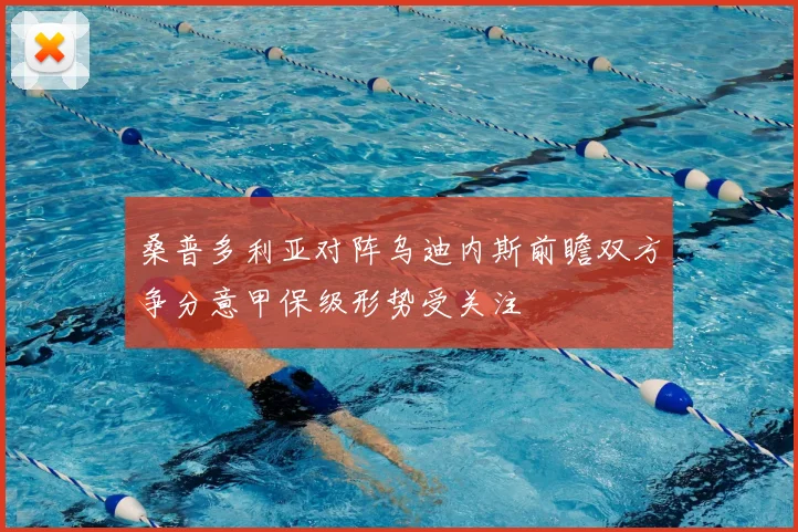 桑普多利亚对阵乌迪内斯前瞻双方争分意甲保级形势受关注