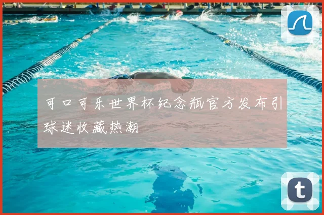 可口可乐世界杯纪念瓶官方发布引球迷收藏热潮