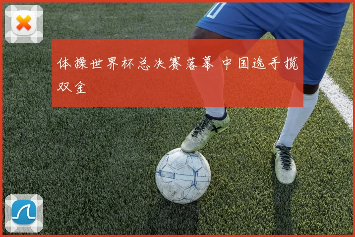 体操世界杯总决赛落幕 中国选手揽双金