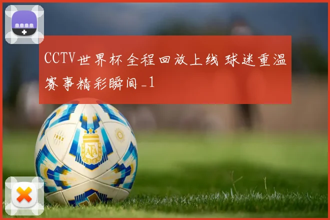 CCTV世界杯全程回放上线 球迷重温赛事精彩瞬间_1
