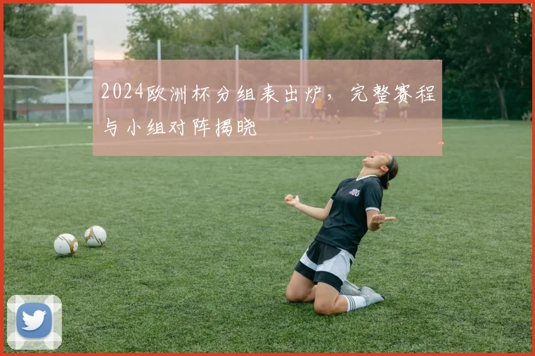 2024欧洲杯分组表出炉,完整赛程与小组对阵揭晓
