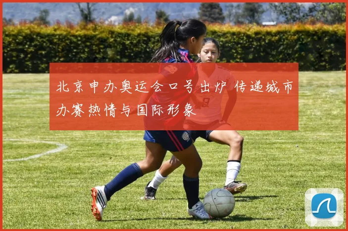 北京申办奥运会口号出炉 传递城市办赛热情与国际形象