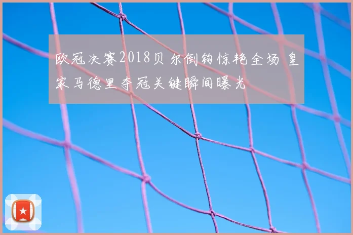 欧冠决赛2018贝尔倒钩惊艳全场 皇家马德里夺冠关键瞬间曝光