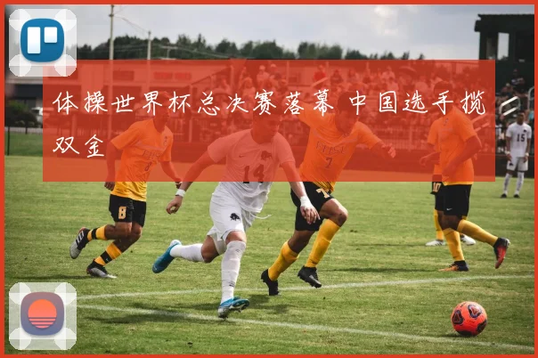 体操世界杯总决赛落幕 中国选手揽双金