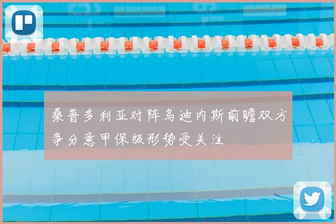 桑普多利亚对阵乌迪内斯前瞻双方争分意甲保级形势受关注