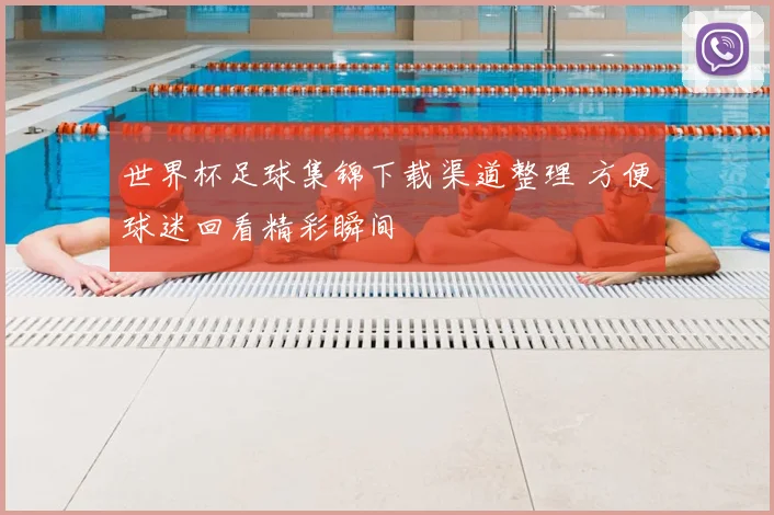 世界杯足球集锦下载渠道整理 方便球迷回看精彩瞬间