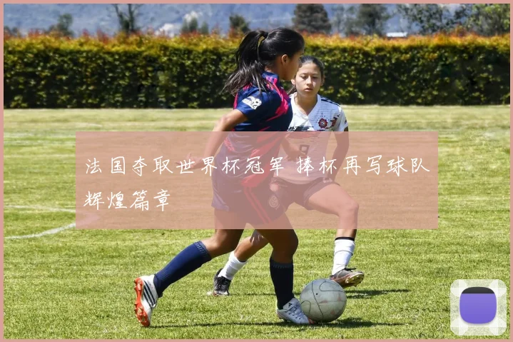 法国夺取世界杯冠军 捧杯再写球队辉煌篇章