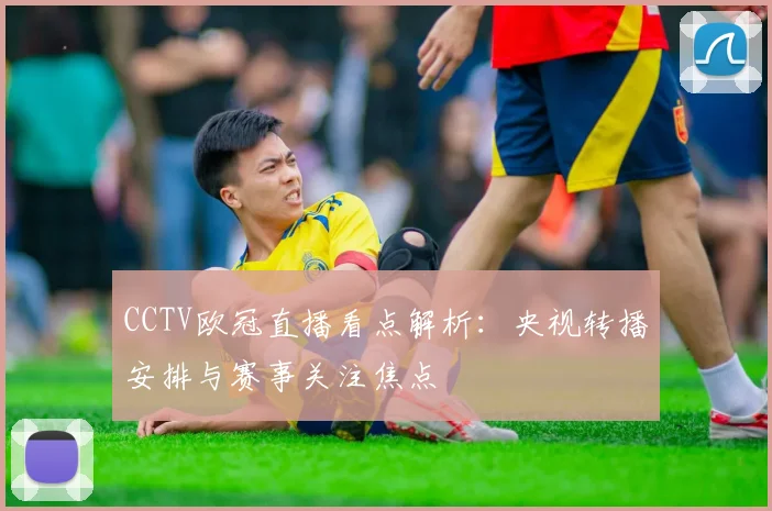 CCTV欧冠直播看点解析：央视转播安排与赛事关注焦点