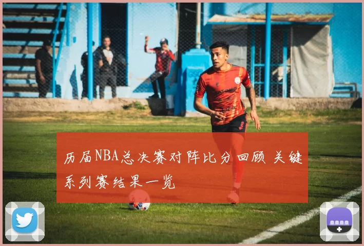 历届NBA总决赛对阵比分回顾 关键系列赛结果一览