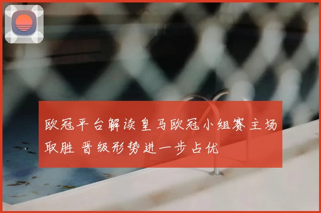 欧冠平台解读皇马欧冠小组赛主场取胜 晋级形势进一步占优
