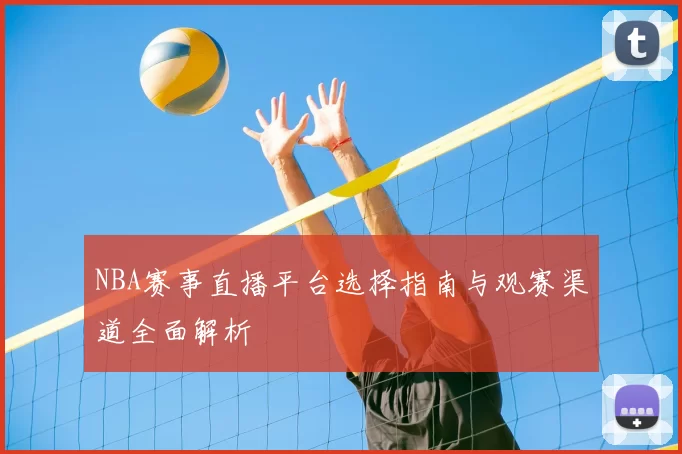 NBA赛事直播平台选择指南与观赛渠道全面解析