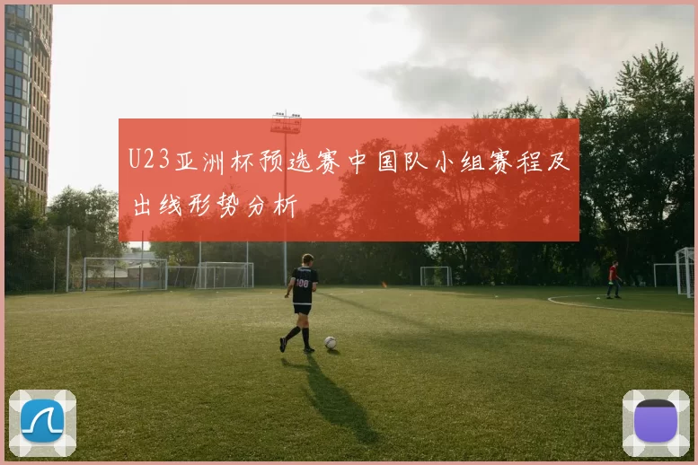 U23亚洲杯预选赛中国队小组赛程及出线形势分析
