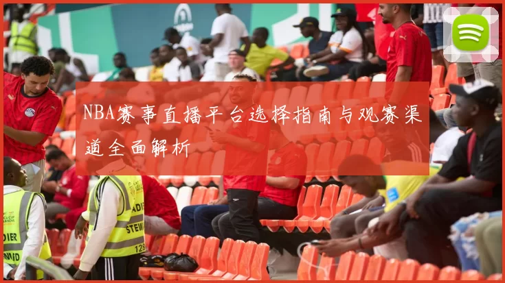 NBA赛事直播平台选择指南与观赛渠道全面解析