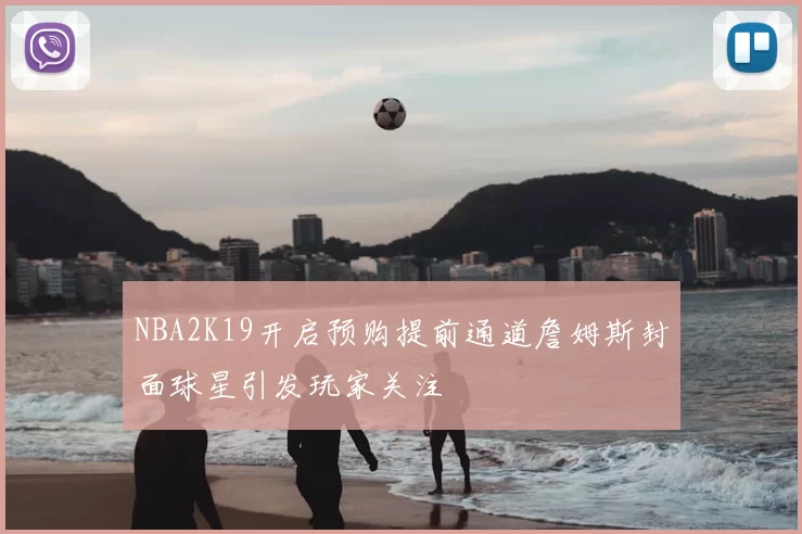 NBA2K19开启预购提前通道詹姆斯封面球星引发玩家关注