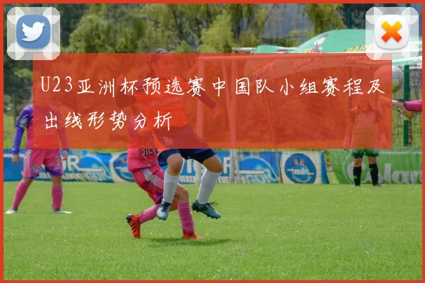 U23亚洲杯预选赛中国队小组赛程及出线形势分析