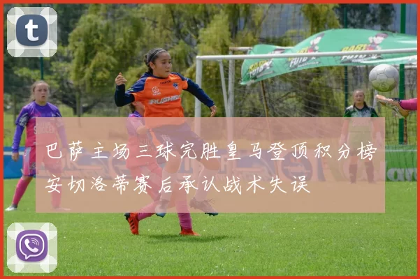 巴萨主场三球完胜皇马登顶积分榜安切洛蒂赛后承认战术失误