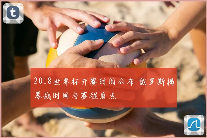 2018世界杯开赛时间公布 俄罗斯揭幕战时间与赛程看点