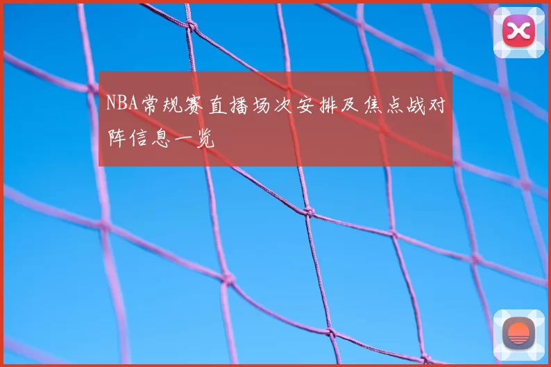 NBA常规赛直播场次安排及焦点战对阵信息一览