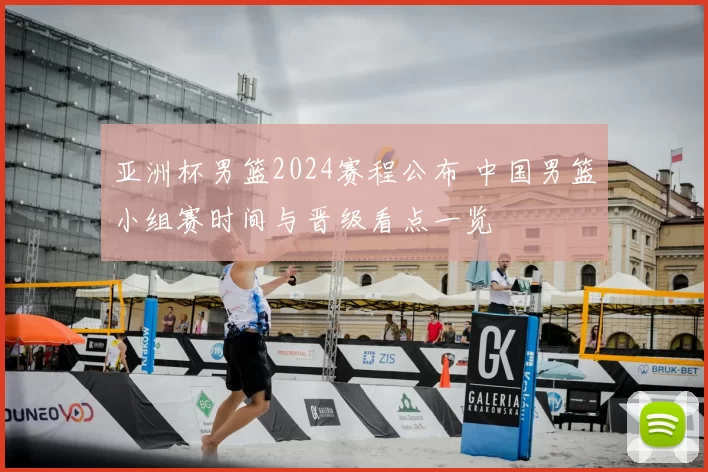 亚洲杯男篮2024赛程公布 中国男篮小组赛时间与晋级看点一览