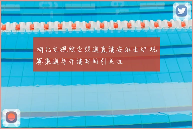 湖北电视综合频道直播安排出炉 观赛渠道与开播时间引关注