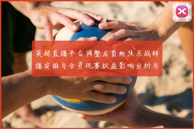 英超直播平台调整后首轮焦点战转播安排与会员观赛权益影响分析与赛程冲突提示