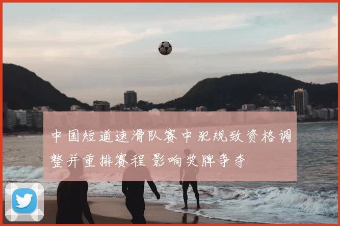 中国短道速滑队赛中犯规致资格调整并重排赛程 影响奖牌争夺