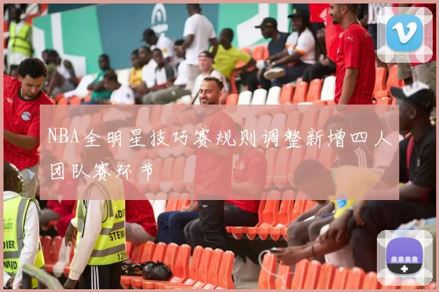 NBA全明星技巧赛规则调整新增四人团队赛环节