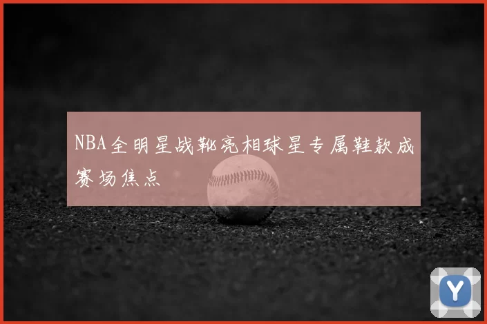 NBA全明星战靴亮相球星专属鞋款成赛场焦点