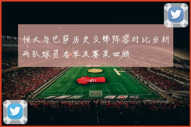 恒大与巴萨历史交锋阵容对比分析两队球员名单及赛果回顾