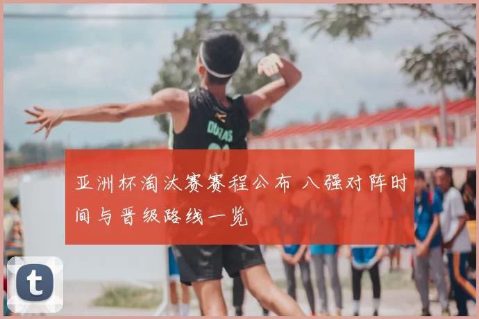 亚洲杯淘汰赛赛程公布 八强对阵时间与晋级路线一览