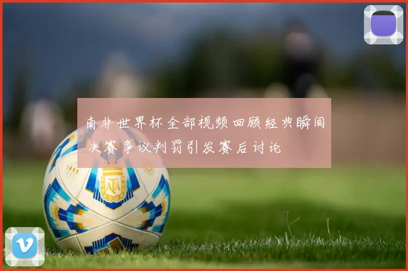 南非世界杯全部视频回顾经典瞬间 决赛争议判罚引发赛后讨论