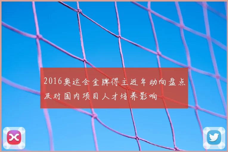 2016奥运会金牌得主近年动向盘点及对国内项目人才培养影响