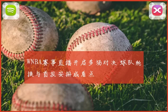 WNBA赛事直播开启多场对决 球队轮换与首发安排成看点