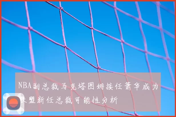 NBA副总裁马克塔图姆接任萧华成为联盟新任总裁可能性分析