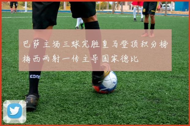 巴萨主场三球完胜皇马登顶积分榜梅西两射一传主导国家德比