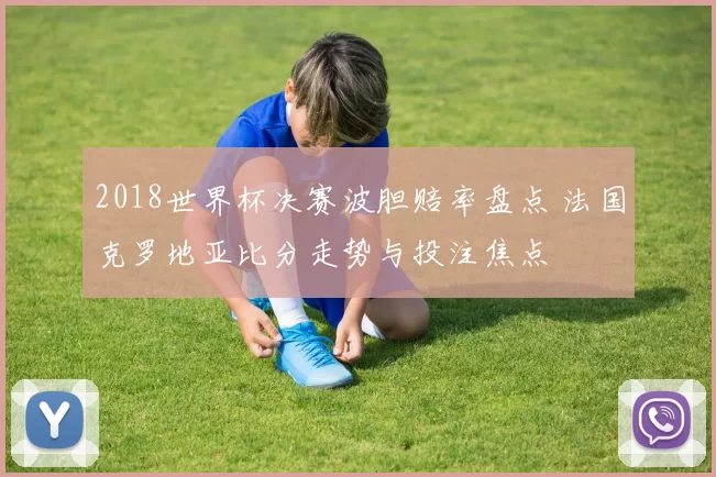 2018世界杯决赛波胆赔率盘点 法国克罗地亚比分走势与投注焦点