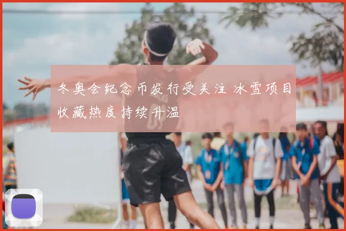 冬奥会纪念币发行受关注 冰雪项目收藏热度持续升温