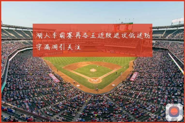 湖人季前赛再吞五连败进攻低迷防守漏洞引关注
