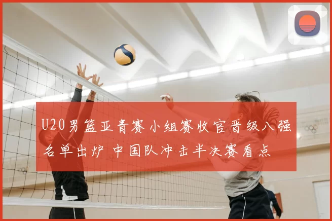 U20男篮亚青赛小组赛收官晋级八强名单出炉 中国队冲击半决赛看点