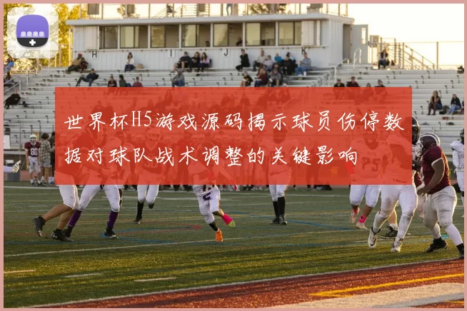 世界杯H5游戏源码揭示球员伤停数据对球队战术调整的关键影响