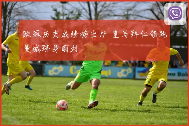 欧冠历史成绩榜出炉 皇马拜仁领跑曼城跻身前列
