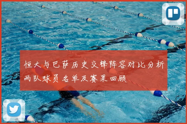 恒大与巴萨历史交锋阵容对比分析两队球员名单及赛果回顾
