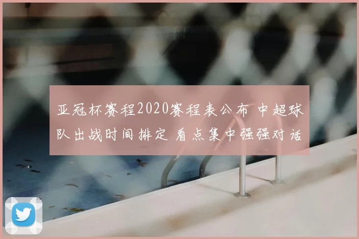 亚冠杯赛程2020赛程表公布 中超球队出战时间排定 看点集中强强对话