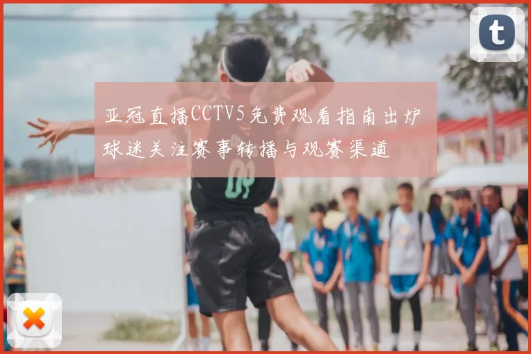 亚冠直播CCTV5免费观看指南出炉 球迷关注赛事转播与观赛渠道