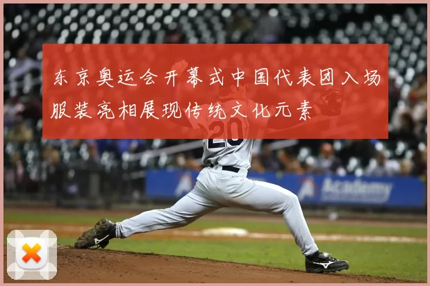 东京奥运会开幕式中国代表团入场服装亮相展现传统文化元素