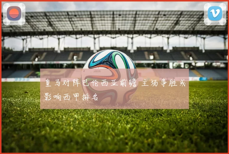 皇马对阵巴伦西亚前瞻 主场争胜或影响西甲排名